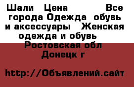 Шали › Цена ­ 3 000 - Все города Одежда, обувь и аксессуары » Женская одежда и обувь   . Ростовская обл.,Донецк г.